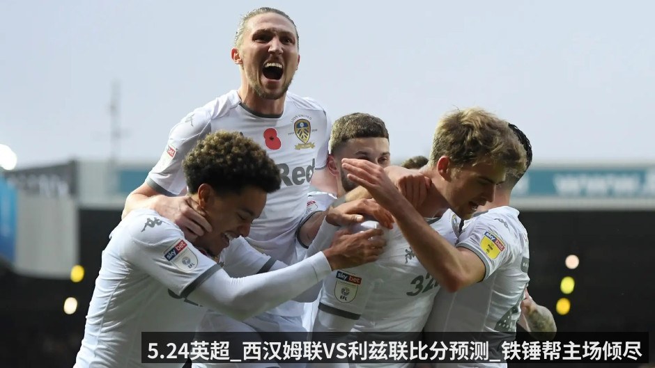 5.24英超_西汉姆联VS利兹联比分预测_铁锤帮主场倾尽全力完成保级